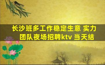长沙班多工作稳定生意 实力团队夜场招聘ktv 当天结